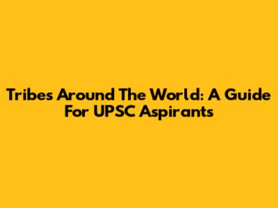 Tribes Around The World: A Guide For UPSC Aspirants
