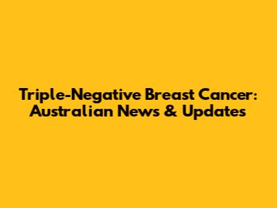 Triple-Negative Breast Cancer: Australian News & Updates