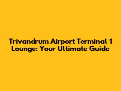 Trivandrum Airport Terminal 1 Lounge: Your Ultimate Guide