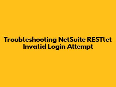 Troubleshooting NetSuite RESTlet Invalid Login Attempt