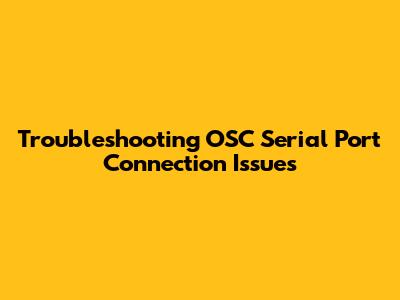 Troubleshooting OSC Serial Port Connection Issues