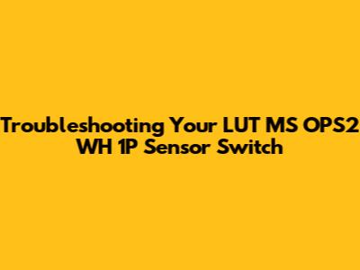 Troubleshooting Your LUT MS OPS2 WH 1P Sensor Switch