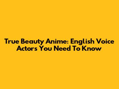 True Beauty Anime: English Voice Actors You Need To Know