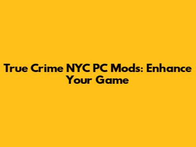 True Crime NYC PC Mods: Enhance Your Game