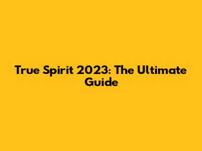 True Spirit 2023: The Ultimate Guide