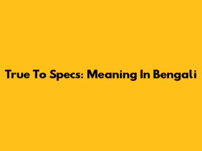 True To Specs: Meaning In Bengali