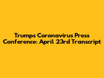 Trump's Coronavirus Press Conference: April 23rd Transcript