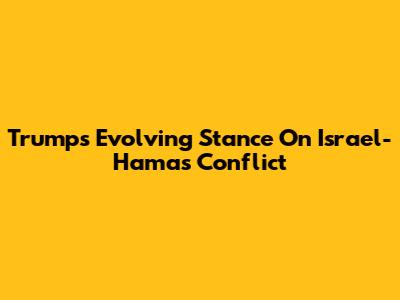 Trump's Evolving Stance On Israel-Hamas Conflict