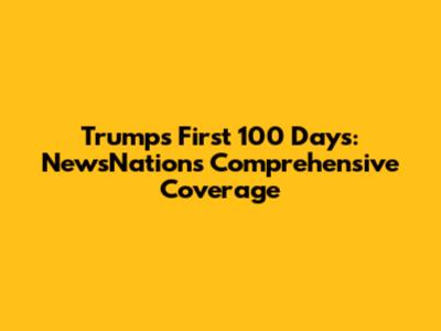 Trump's First 100 Days: NewsNation's Comprehensive Coverage