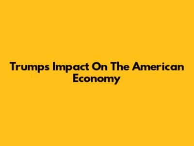 Trump's Impact On The American Economy