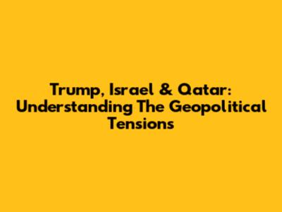 Trump, Israel & Qatar: Understanding The Geopolitical Tensions