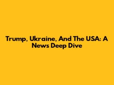 Trump, Ukraine, And The USA: A News Deep Dive