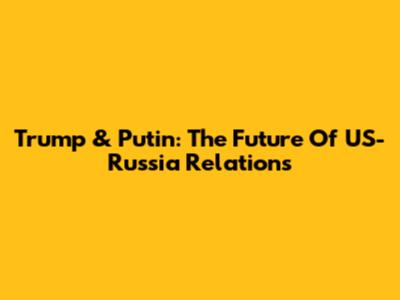 Trump & Putin: The Future Of US-Russia Relations