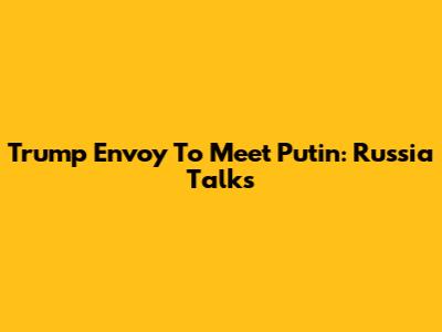 Trump Envoy To Meet Putin: Russia Talks