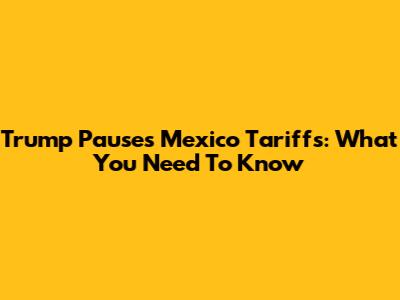 Trump Pauses Mexico Tariffs: What You Need To Know