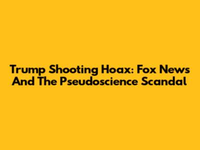 Trump Shooting Hoax: Fox News And The Pseudoscience Scandal