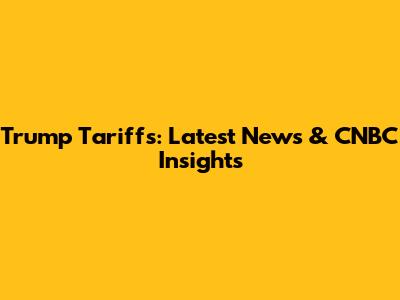 Trump Tariffs: Latest News & CNBC Insights