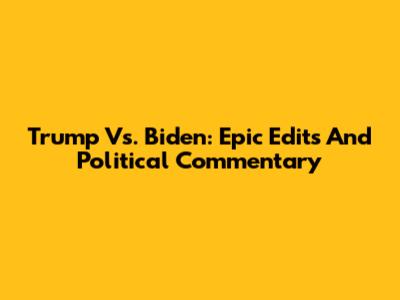 Trump Vs. Biden: Epic Edits And Political Commentary
