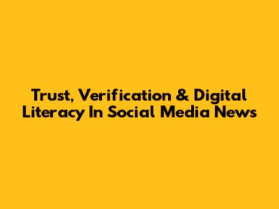 Trust, Verification & Digital Literacy In Social Media News