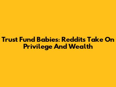 Trust Fund Babies: Reddit's Take On Privilege And Wealth