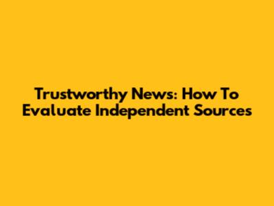 Trustworthy News: How To Evaluate Independent Sources