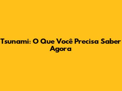 Tsunami: O Que Você Precisa Saber Agora