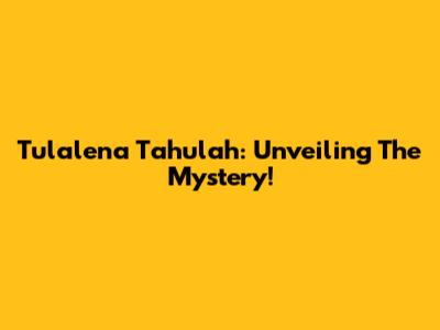 Tulalena Tahulah: Unveiling The Mystery!