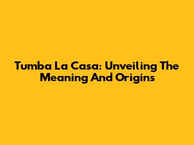 Tumba La Casa: Unveiling The Meaning And Origins
