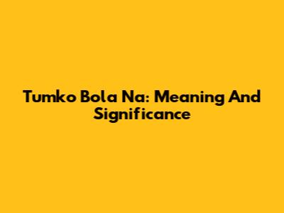Tumko Bola Na: Meaning And Significance