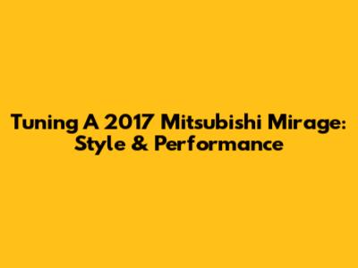 Tuning A 2017 Mitsubishi Mirage: Style & Performance