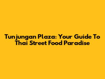 Tunjungan Plaza: Your Guide To Thai Street Food Paradise