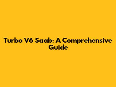 Turbo V6 Saab: A Comprehensive Guide