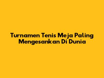 Turnamen Tenis Meja Paling Mengesankan Di Dunia