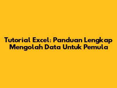Tutorial Excel: Panduan Lengkap Mengolah Data Untuk Pemula