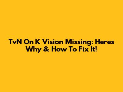 TvN On K Vision Missing: Here's Why & How To Fix It!