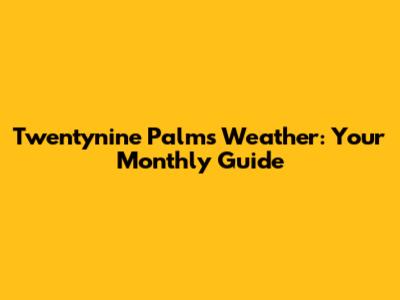 Twentynine Palms Weather: Your Monthly Guide