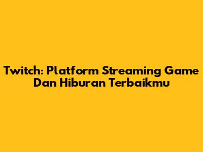 Twitch: Platform Streaming Game Dan Hiburan Terbaikmu