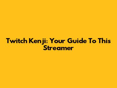 Twitch Kenji: Your Guide To This Streamer