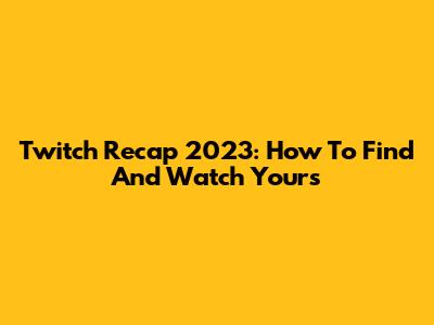 Twitch Recap 2023: How To Find And Watch Yours