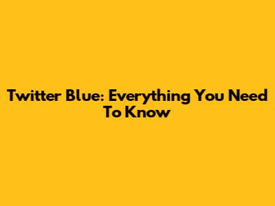 Twitter Blue: Everything You Need To Know
