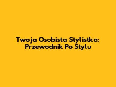 Twoja Osobista Stylistka: Przewodnik Po Stylu