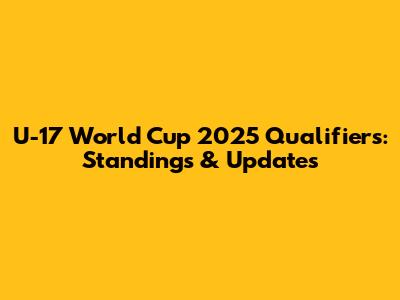 U-17 World Cup 2025 Qualifiers: Standings & Updates