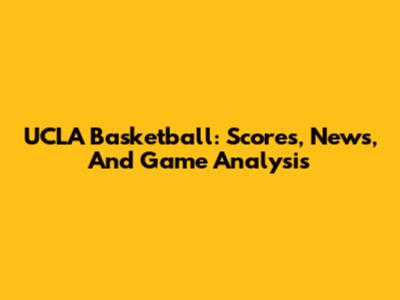 UCLA Basketball: Scores, News, And Game Analysis