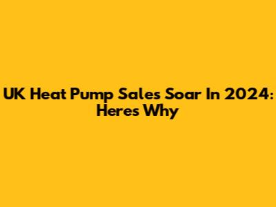UK Heat Pump Sales Soar In 2024: Here's Why