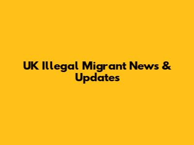 UK Illegal Migrant News & Updates