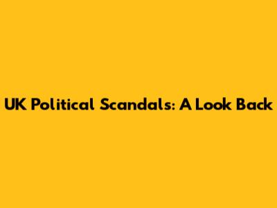 UK Political Scandals: A Look Back