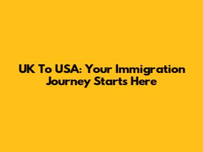 UK To USA: Your Immigration Journey Starts Here
