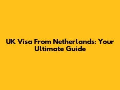 UK Visa From Netherlands: Your Ultimate Guide