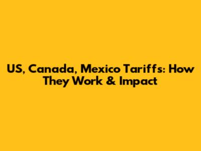 US, Canada, Mexico Tariffs: How They Work & Impact