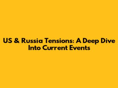 US & Russia Tensions: A Deep Dive Into Current Events
